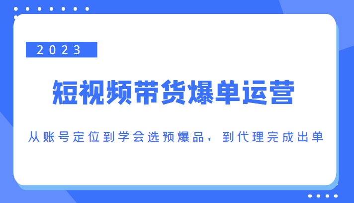 2023短视频带货爆单运营，从账号定位到学会选预爆品，到代理完成出单（价值1250元）-52资源库