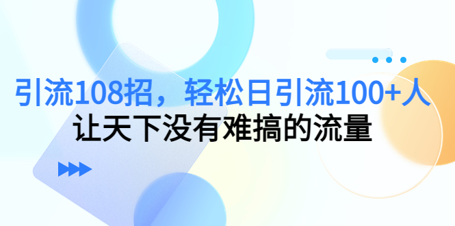 引流108招，轻松日引流100+人，让天下没有难搞的流量-52资源库