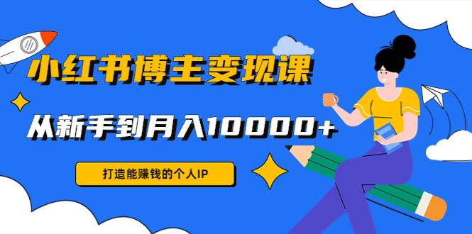 小红书博主变现课：打造能赚钱的个人IP，从新手到月入10000+(9节课)-52资源库