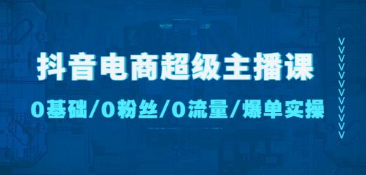 抖音电商超级主播课：0基础、0粉丝、0流量、爆单实操！-52资源库