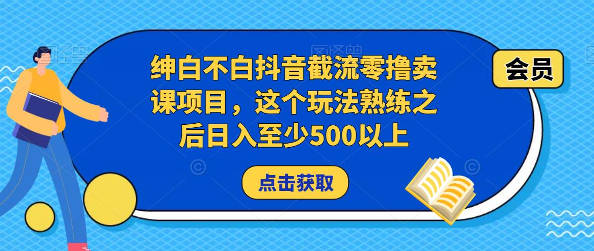 绅白不白抖音截流零撸卖课项目，这个玩法熟练之后日入至少500以上-52资源库