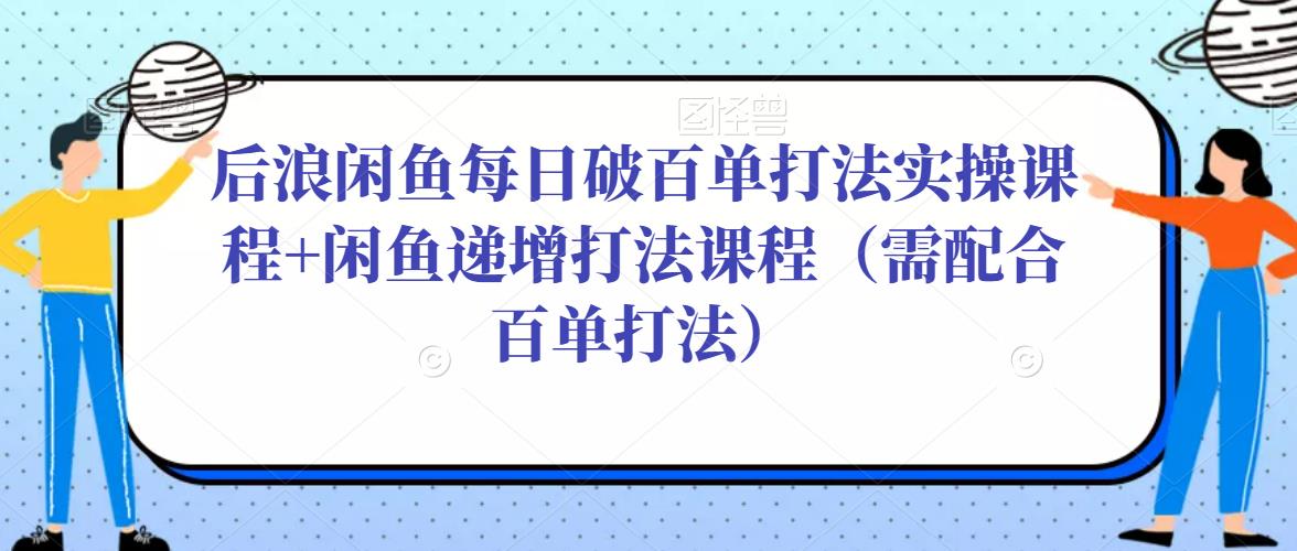 后浪闲鱼每日破百单打法实操课程+闲鱼递增打法课程（需配合百单打法）-52资源库