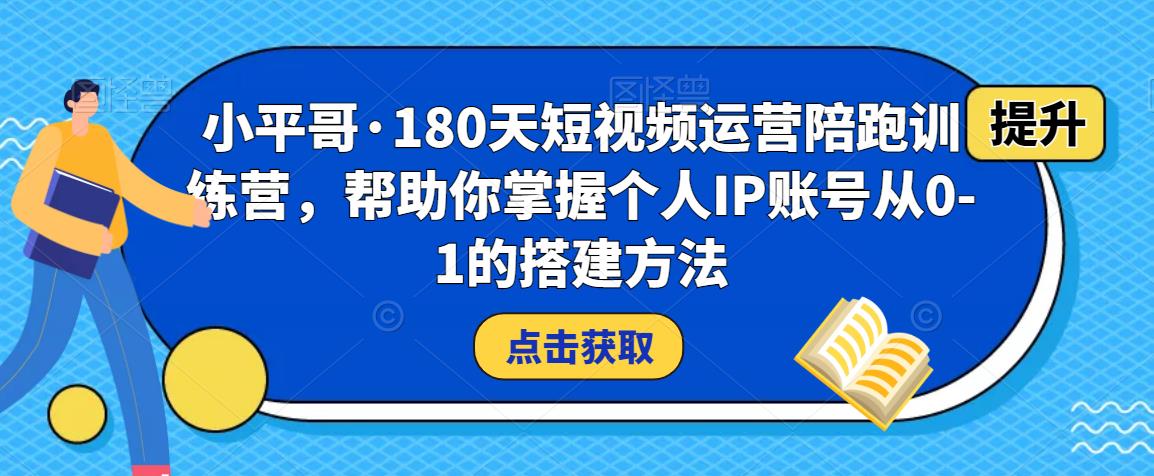 小平哥·180天短视频运营陪跑训练营，帮助你掌握个人IP账号从0-1的搭建方法-52资源库