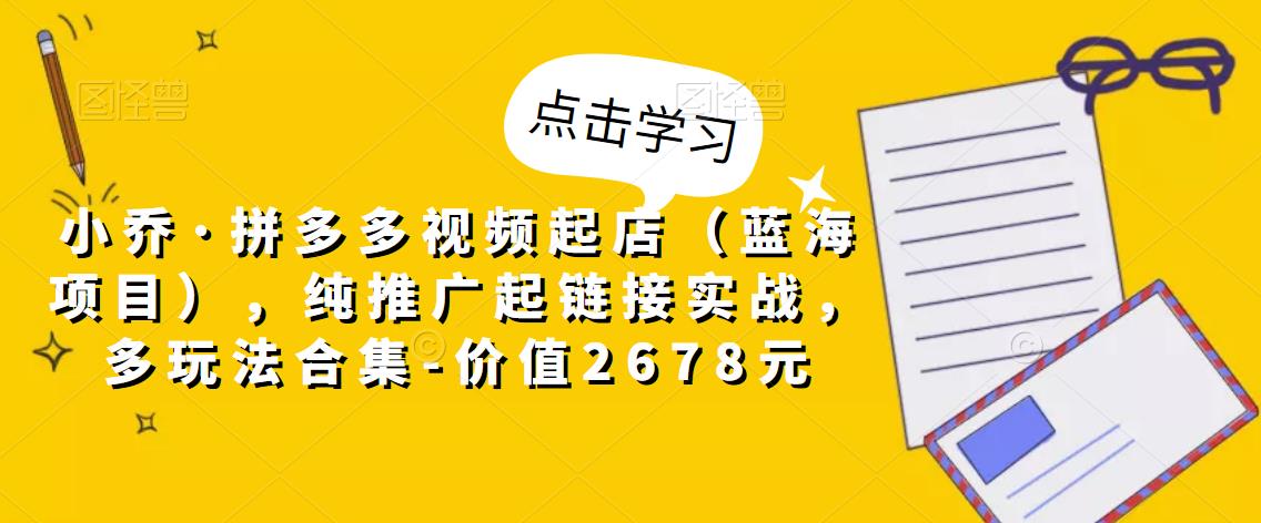 小乔·拼多多视频起店（蓝海项目），纯推广起链接实战，多玩法合集-价值2678元-52资源库