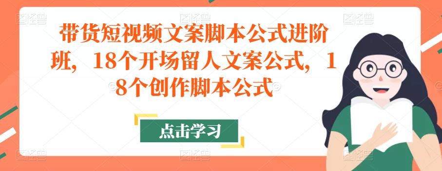 带货短视频文案脚本公式进阶班，18个开场留人文案公式，18个创作脚本公式-52资源库