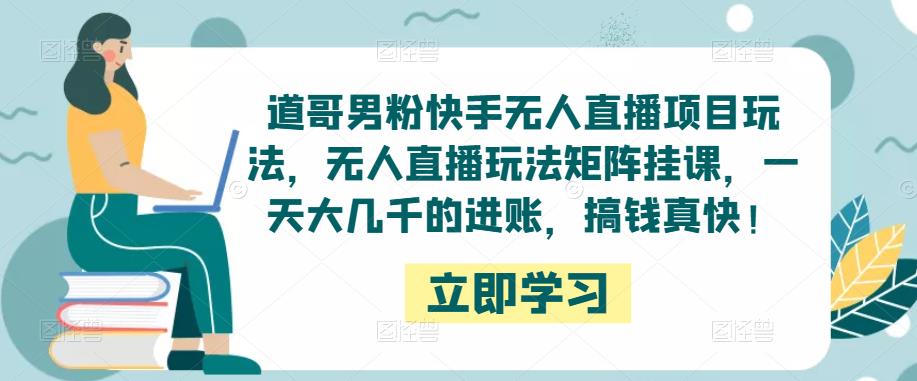 道哥男粉快手无人直播项目玩法，无人直播玩法矩阵挂课，一天大几千的进账，搞钱真快！-52资源库