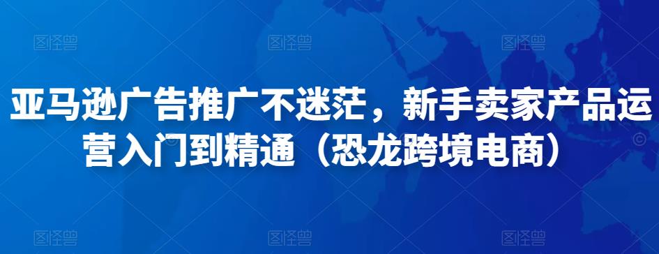 亚马逊广告推广不迷茫，新手卖家产品运营入门到精通（恐龙跨境电商）-52资源库