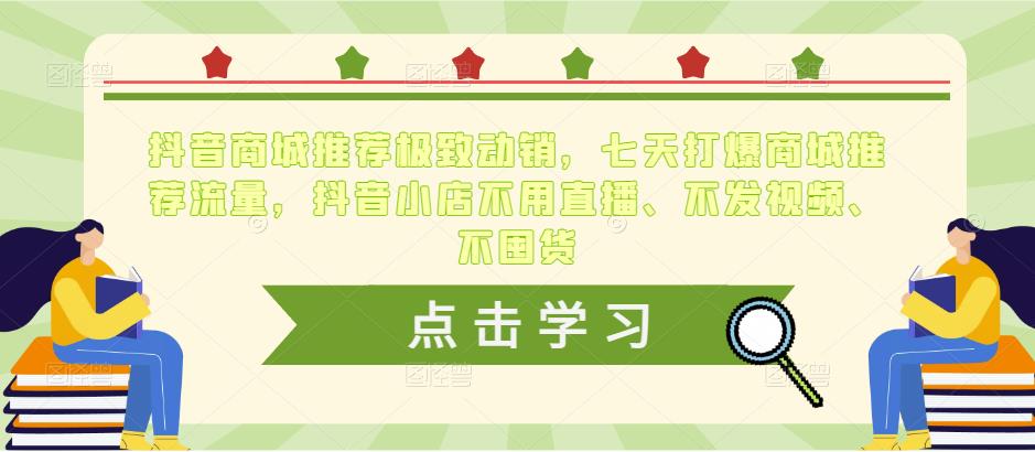 抖音商城推荐极致动销，七天打爆商城推荐流量，抖音小店不用直播、不发视频、不囤货-52资源库