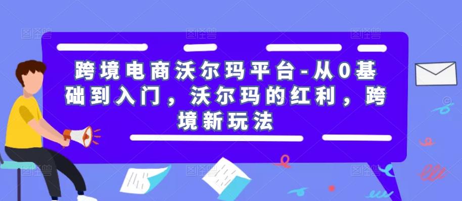 跨境电商沃尔玛平台-从0基础到入门，沃尔玛的红利，跨境新玩法-52资源库