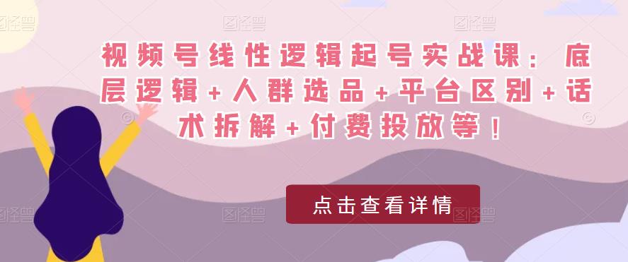 视频号线性逻辑起号实战课：底层逻辑+人群选品+平台区别+话术拆解+付费投放等！-52资源库