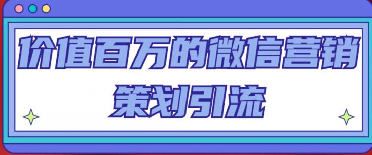 价值百万的微信营销策划引流系列课，每天引流100精准粉-52资源库