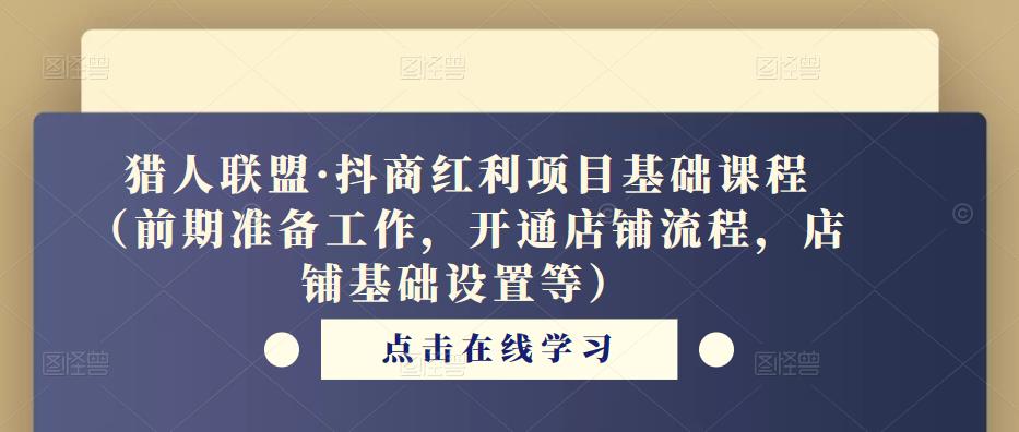 猎人联盟·抖商红利项目基础课程（前期准备工作，开通店铺流程，店铺基础设置等）-52资源库