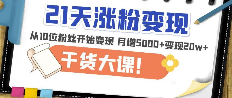 21天精准涨粉变现干货大课：从10位粉丝开始变现月增5000+变现20w+-52资源库