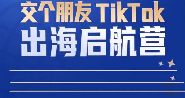 TikTok商家出海启航营：教你TikTok跨境电商的底层逻辑，即使是零基础的你也可以快速上手-52资源库