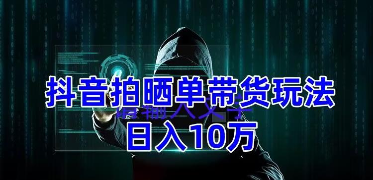 抖音拍晒单带货玩法分享，项目整体流程简单，有团队实测日入1万【教程+素材】-52资源库