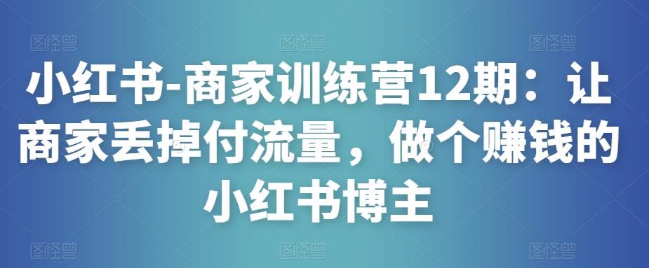 小红书-商家训练营12期：让商家丢掉付流量，做个赚钱的小红书博主-52资源库