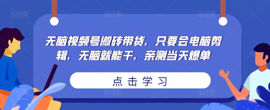 无脑视频号搬砖带货，只要会电脑剪辑，无脑就能干，亲测当天爆单-52资源库