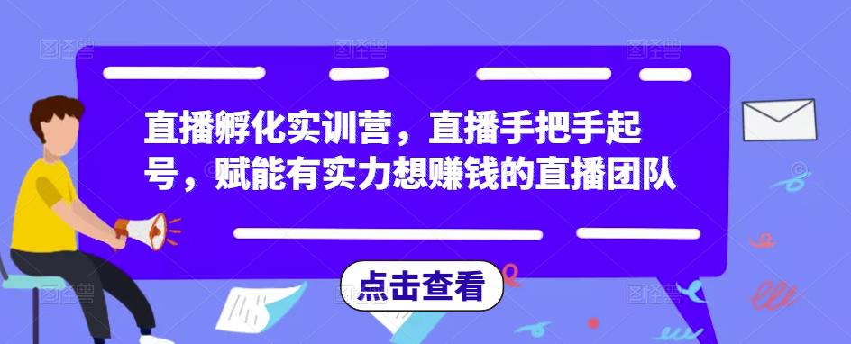 直播孵化实训营，直播手把手起号，赋能有实力想赚钱的直播团队-52资源库