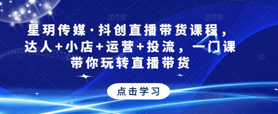 星玥传媒·抖创直播带货课程，达人+小店+运营+投流，一门课带你玩转直播带货-52资源库