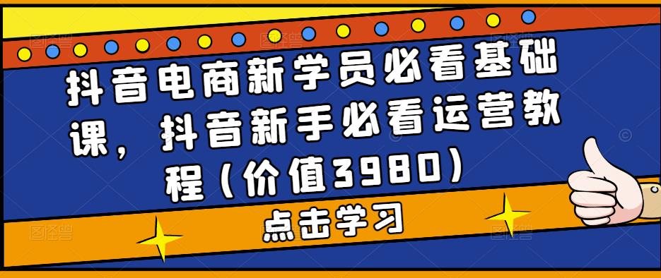 抖音电商新学员必看基础课，抖音新手必看运营教程(价值3980)-52资源库