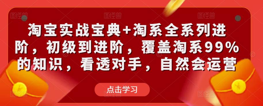 淘宝实战宝典+淘系全系列进阶，初级到进阶，覆盖淘系99%的知识，看透对手，自然会运营-52资源库