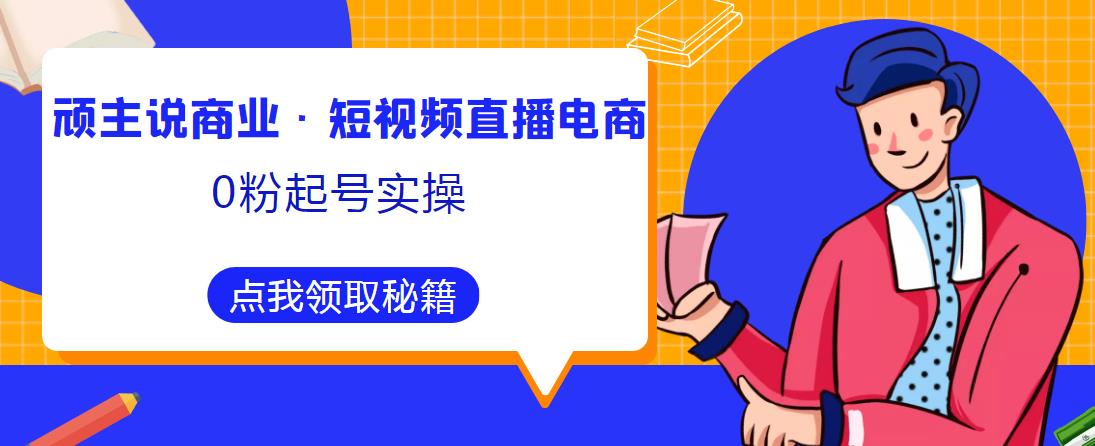 顽主说商业·短视频直播电商0粉起号实操，超800分钟超强实操干活，高效时间、快速落地拿成果-52资源库