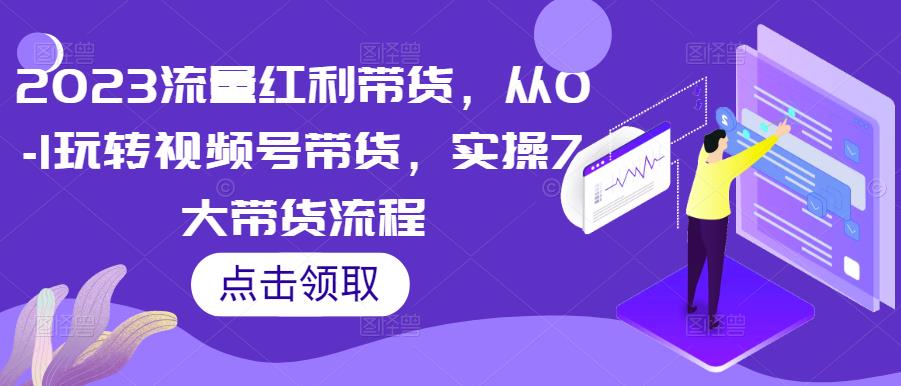 2023流量红利带货，从0-1玩转视频号带货，实操7大带货流程-52资源库