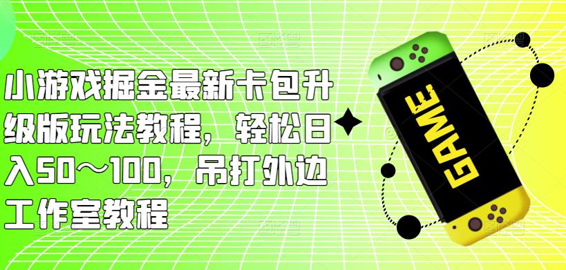 小游戏掘金最新卡包升级版玩法教程，轻松日入50～100，吊打外边工作室教程-52资源库