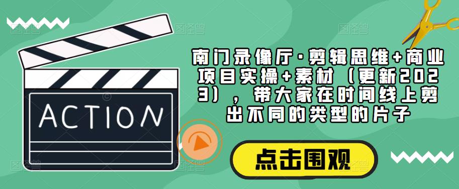 南门录像厅·剪辑思维+商业项目实操+素材（更新2023），带大家在时间线上剪出不同的类型的片子-52资源库