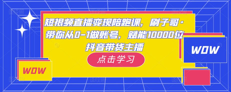 短视频直播变现陪跑课，刷子哥·带你从0-1做账号，赋能10000位抖音带货主播-52资源库