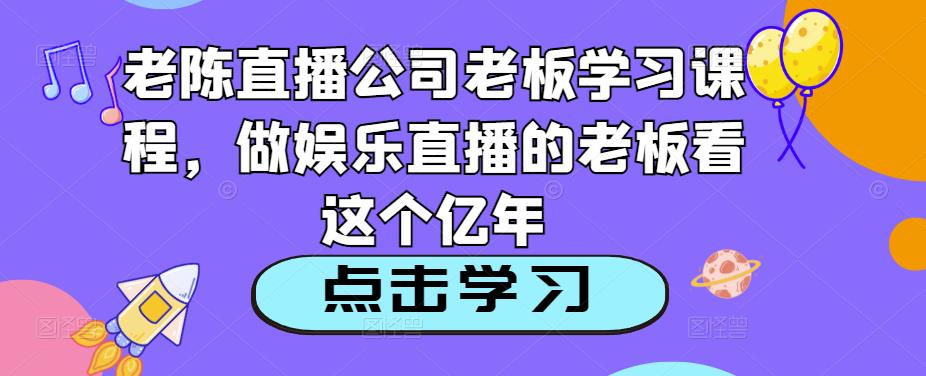 老陈直播公司老板学习课程，做娱乐直播的老板看这个-52资源库