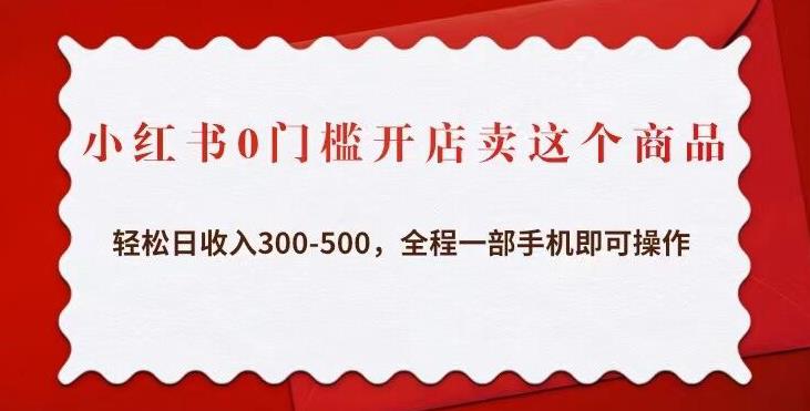 小红书0门槛开店卖这个商品，轻松日收入300-500，全程一部手机即可操作-52资源库