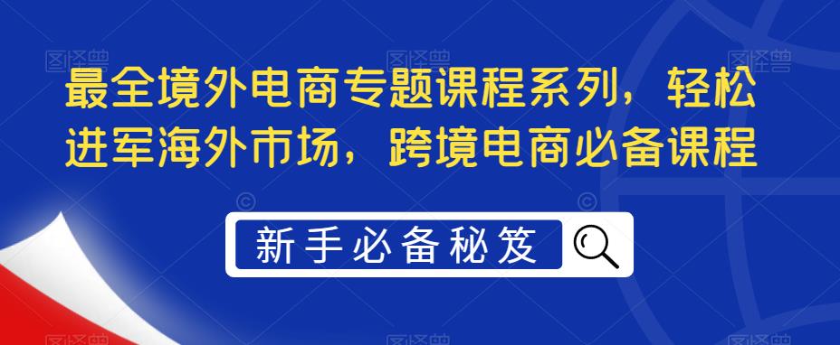 最全境外电商专题课程系列，轻松进军海外市场，跨境电商必备课程-52资源库