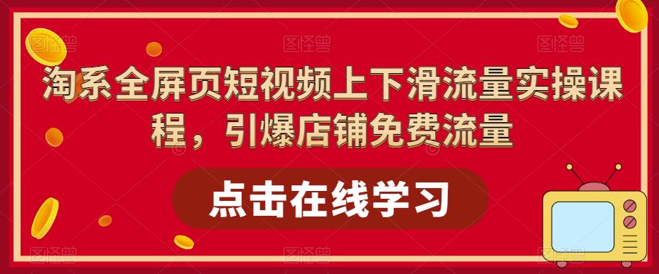 淘系全屏页短视频上下滑流量实操课程，引爆店铺免费流量-52资源库