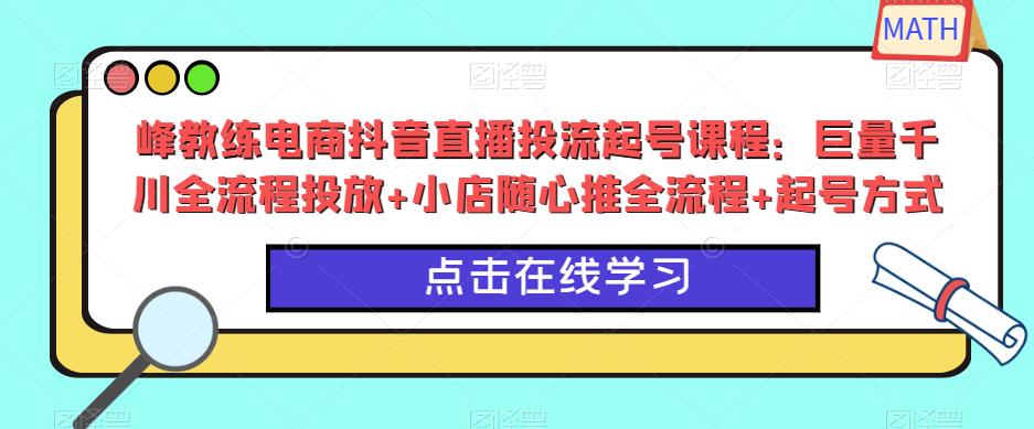 峰教练电商抖音直播投流起号课程：巨量千川全流程投放+小店随心推全流程+起号方式-52资源库