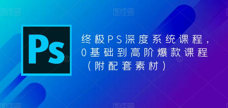 终极PS深度系统课程，0基础到高阶爆款课程（附配套素材）-52资源库