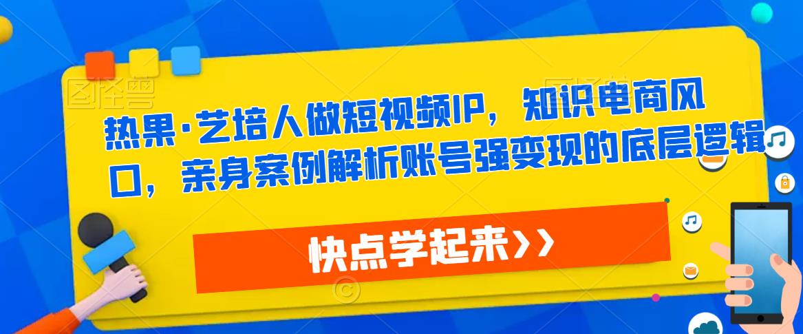 热果·艺培人做短视频IP，知识电商风口，亲身案例解析账号强变现的底层逻辑-52资源库