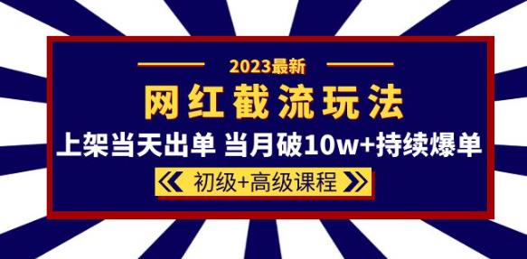 2023网红·同款截流玩法【初级+高级课程】上架当天出单当月破10w+持续爆单-52资源库