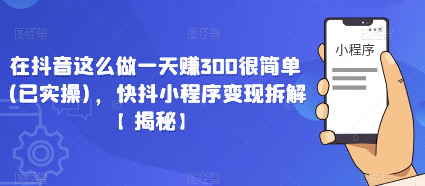 在抖音这么做一天赚300很简单(已实操)，快抖小程序变现拆解【揭秘】-52资源库