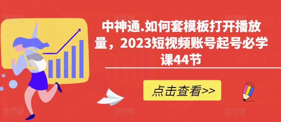 中神通.如何套模板打开播放量，2023短视频账号起号必学课44节（送钩子模板和文档资料）-52资源库