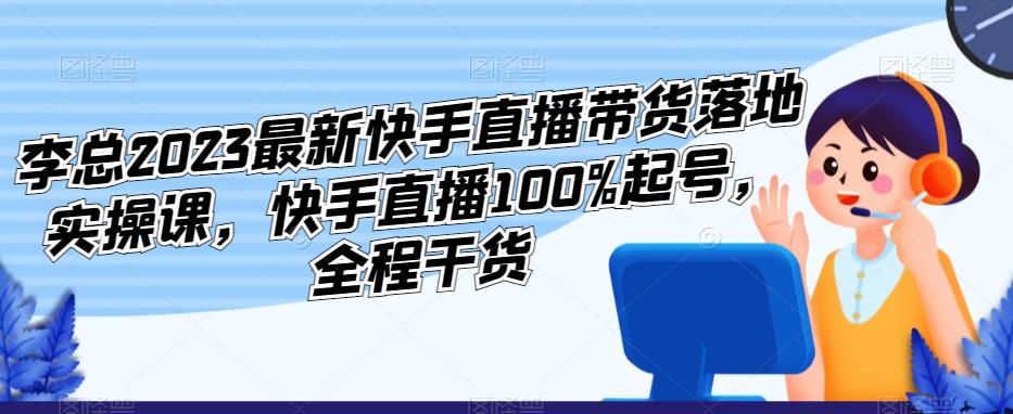 李总2023最新快手直播带货落地实操课，快手直播100%起号，全程干货-52资源库