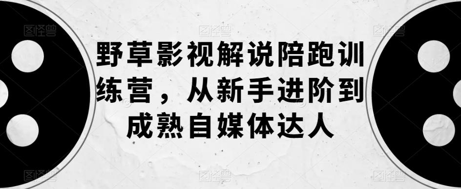 野草影视解说陪跑训练营，从新手进阶到成熟自媒体达人-52资源库