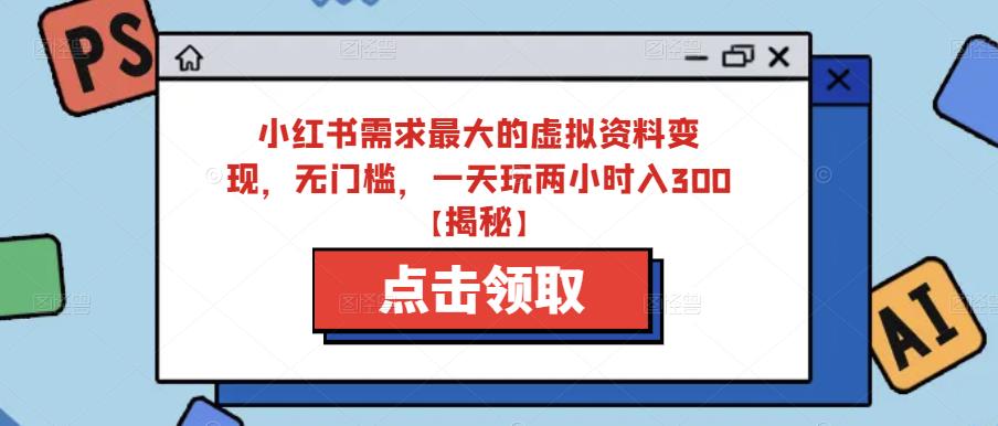 小红书需求最大的虚拟资料变现，无门槛，一天玩两小时入300+【揭秘】-52资源库