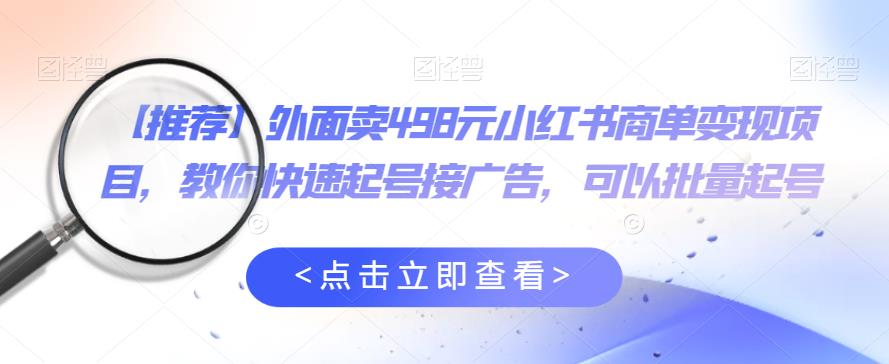 外面卖498元小红书商单变现项目，教你快速起号接广告，可以批量起号-52资源库