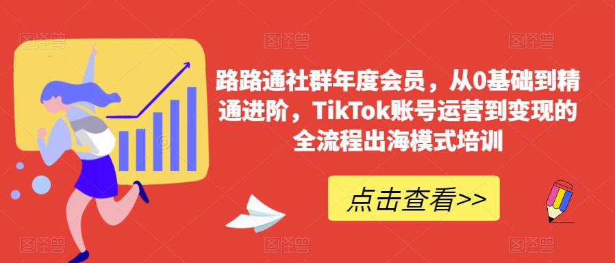 路路通社群年度会员，从0基础到精通进阶，TikTok账号运营到变现的全流程出海模式培训-52资源库