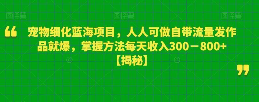 宠物细化蓝海项目，人人可做自带流量发作品就爆，掌握方法每天收入300－800+【揭秘】-52资源库