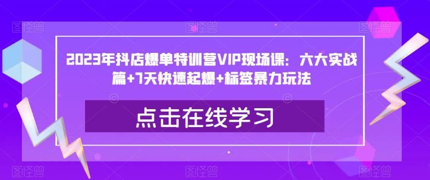 2023年抖店爆单特训营VIP现场课：六大实战篇+7天快速起爆+标签暴力玩法-52资源库