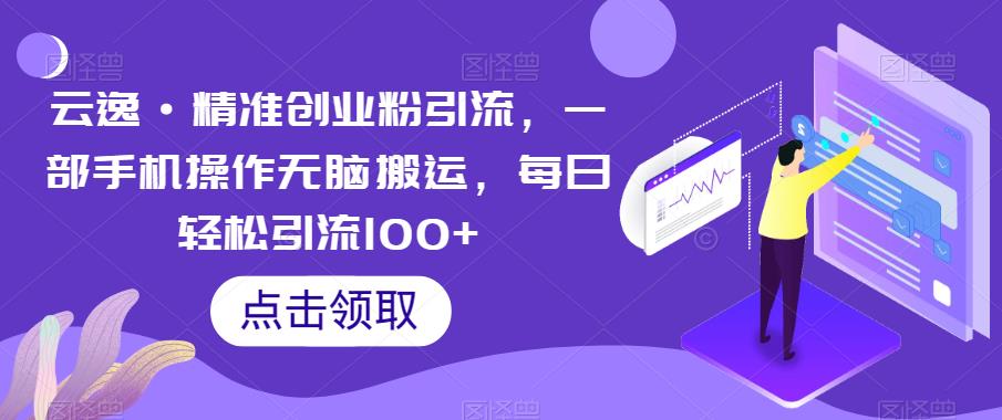 云逸·精准创业粉引流，一部手机操作无脑搬运，每日轻松引流100+-52资源库