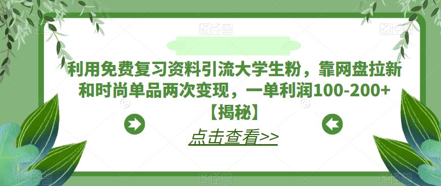 利用免费复习资料引流大学生粉，靠网盘拉新和时尚单品两次变现，一单利润100-200+【揭秘】-52资源库