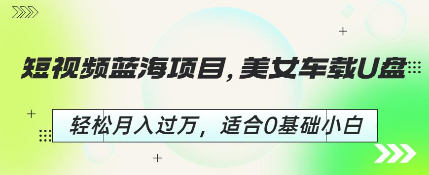 短视频蓝海项目，美女车载U盘，轻松月入过万，适合0基础小白【揭秘】-52资源库